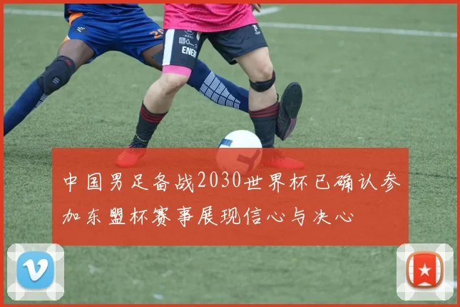 中国男足备战2030世界杯已确认参加东盟杯赛事展现信心与决心