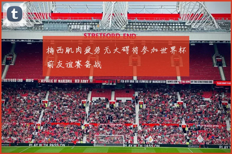 梅西肌肉疲劳无大碍将参加世界杯前友谊赛备战
