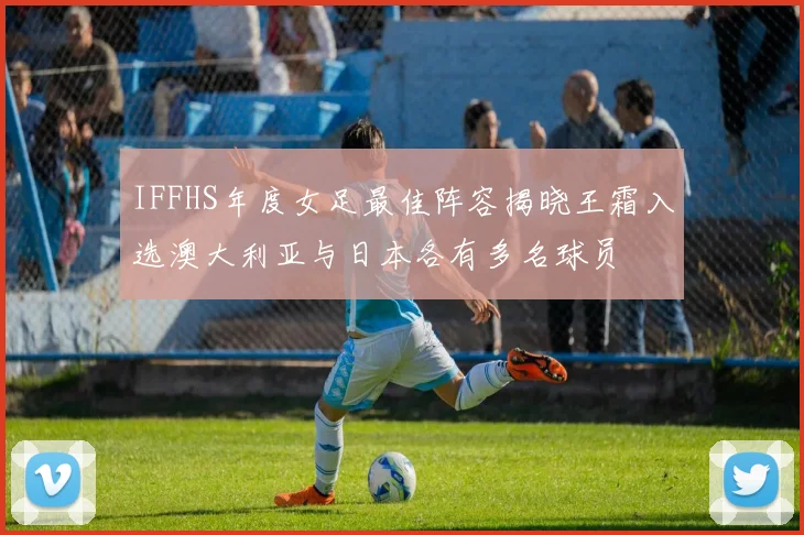 IFFHS年度女足最佳阵容揭晓王霜入选澳大利亚与日本各有多名球员