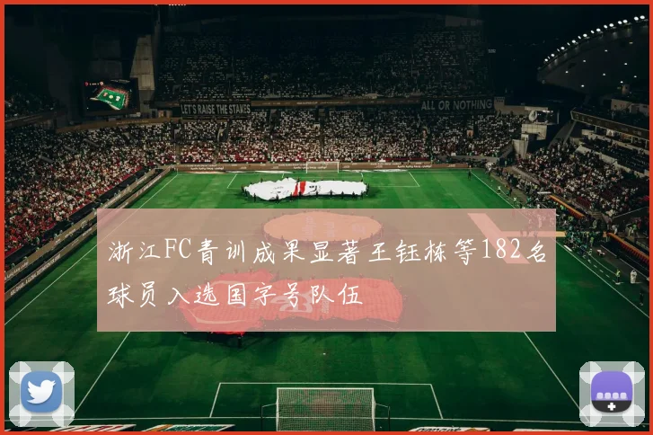 浙江FC青训成果显著王钰栋等182名球员入选国字号队伍