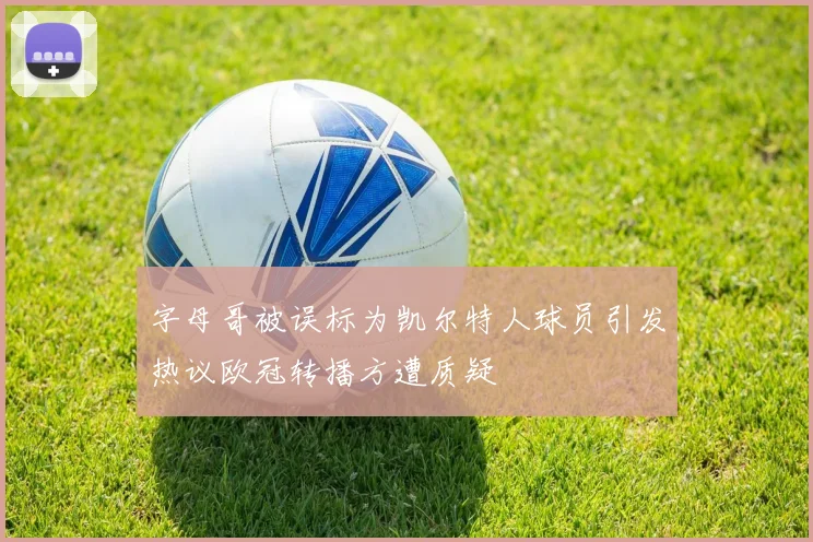 字母哥被误标为凯尔特人球员引发热议欧冠转播方遭质疑