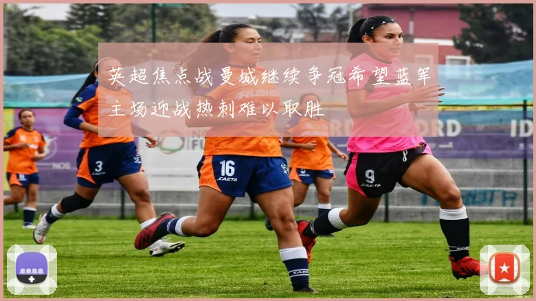 英超焦点战曼城继续争冠希望蓝军主场迎战热刺难以取胜