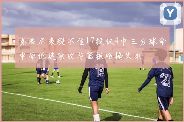 克洛尼表现不佳17投仅4中三分球命中率低迷助攻与篮板难掩失利