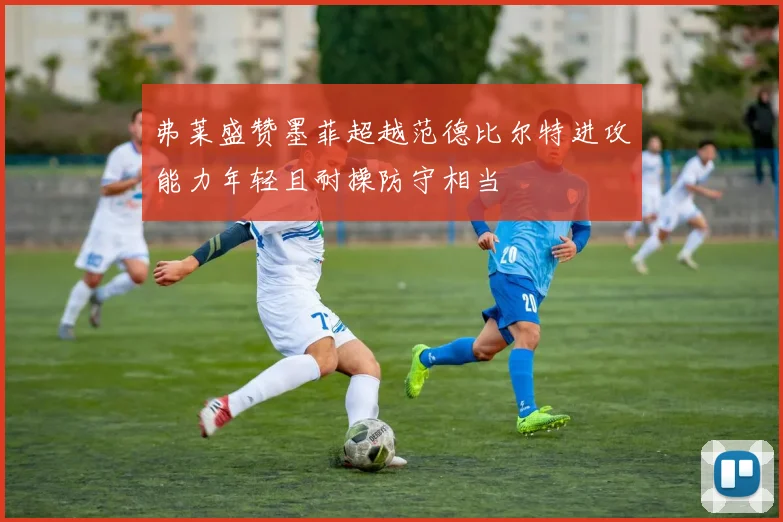 弗莱盛赞墨菲超越范德比尔特进攻能力年轻且耐操防守相当
