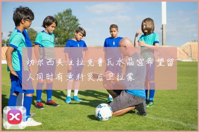 切尔西关注拉克鲁瓦水晶宫希望留人同时有意科莫后卫拉蒙