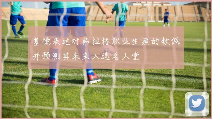 基德表达对弗拉格职业生涯的钦佩并预测其未来入选名人堂