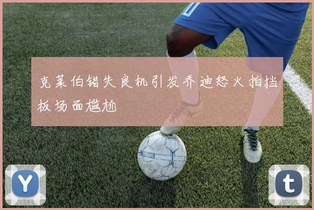克莱伯错失良机引发乔迪怒火拍挡板场面尴尬