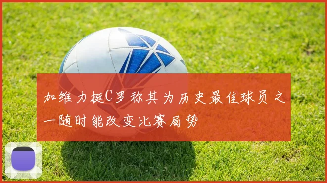 加维力挺C罗称其为历史最佳球员之一随时能改变比赛局势