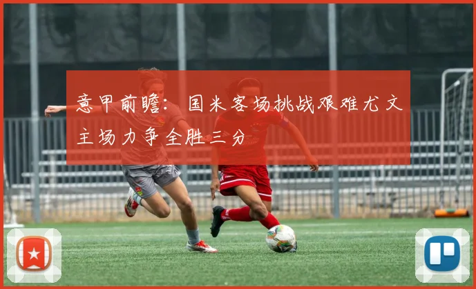 意甲前瞻：国米客场挑战艰难尤文主场力争全胜三分