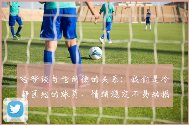 哈登谈与伦纳德的关系：我们是冷静团结的球员，情绪稳定不易动摇