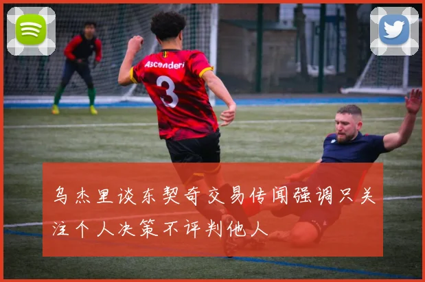 乌杰里谈东契奇交易传闻强调只关注个人决策不评判他人