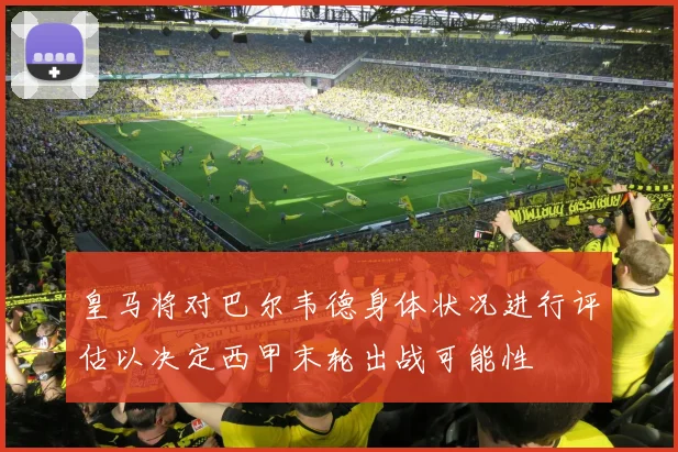 皇马将对巴尔韦德身体状况进行评估以决定西甲末轮出战可能性