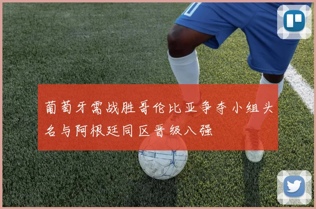 葡萄牙需战胜哥伦比亚争夺小组头名与阿根廷同区晋级八强