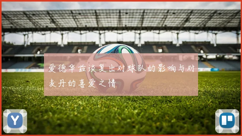 爱德华兹谈复出对球队的影响与对麦丹的喜爱之情