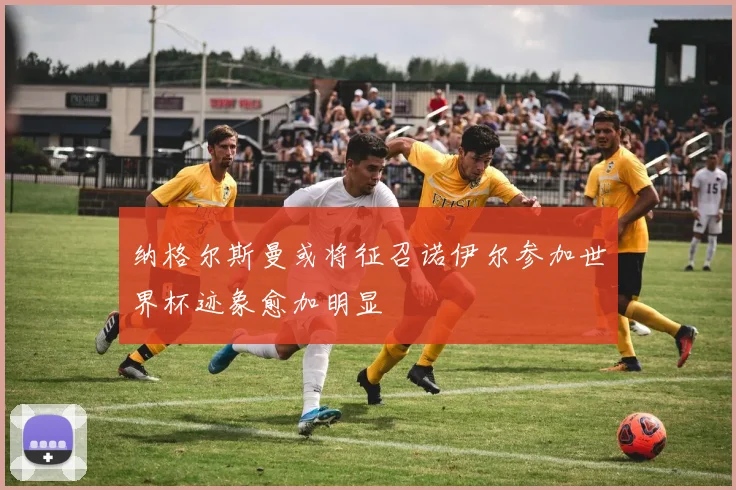 纳格尔斯曼或将征召诺伊尔参加世界杯迹象愈加明显