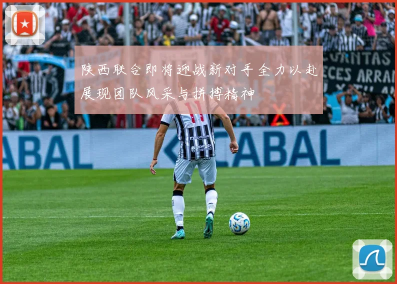 陕西联合即将迎战新对手全力以赴展现团队风采与拼搏精神