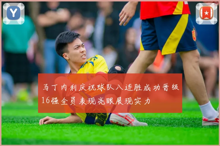 马丁内利庆祝球队八连胜成功晋级16强全员表现亮眼展现实力
