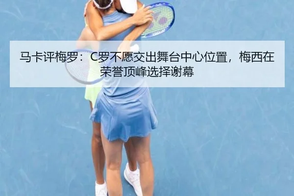 马卡评梅罗:C罗不愿交出舞台中心位置,梅西在荣誉顶峰选择谢幕 | SkySports