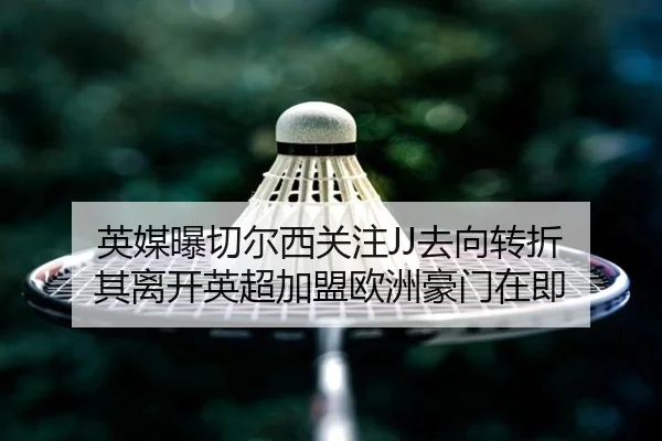英媒曝切尔西关注JJ去向转折 其离开英超加盟欧洲豪门在即（SkySports）