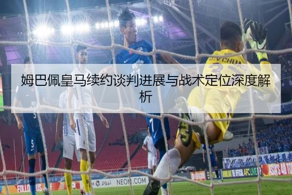 姆巴佩皇马续约谈判进展与战术定位深度解析 | SkySports